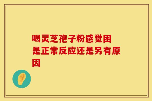 喝灵芝孢子粉感觉困 是正常反应还是另有原因