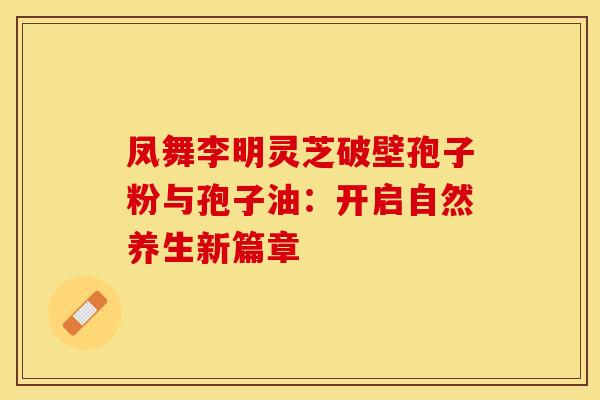 凤舞李明灵芝破壁孢子粉与孢子油：开启自然养生新篇章