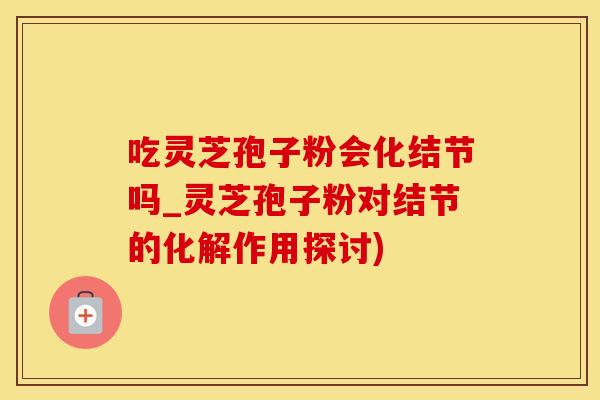吃灵芝孢子粉会化结节吗_灵芝孢子粉对结节的化解作用探讨)