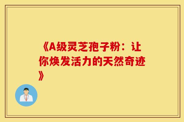 《A级灵芝孢子粉:让你焕发活力的天然奇迹》 《A级灵芝孢子粉:让你焕发活力的天然奇迹》