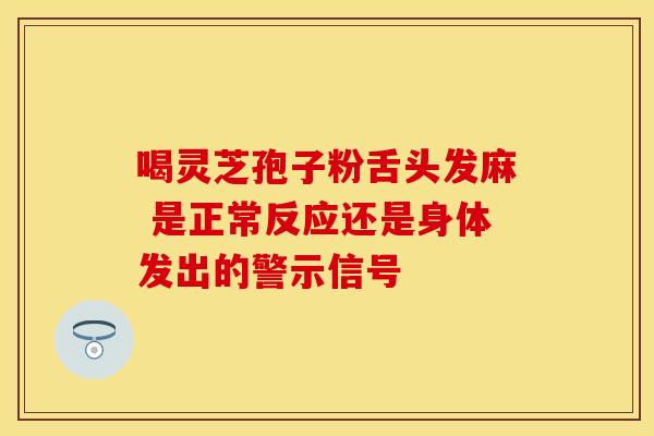 喝灵芝孢子粉舌头发麻 是正常反应还是身体发出的警示信号