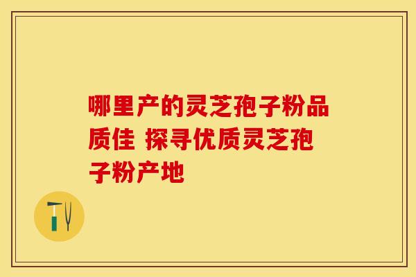 哪里产的灵芝孢子粉品质佳 探寻优质灵芝孢子粉产地