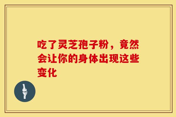 吃了灵芝孢子粉，竟然会让你的身体出现这些变化