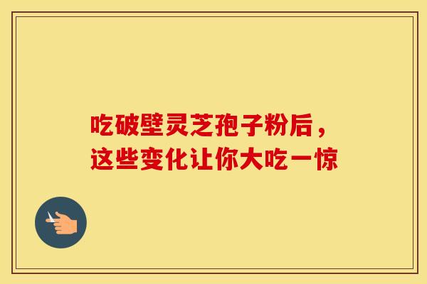 吃破壁灵芝孢子粉后，这些变化让你大吃一惊