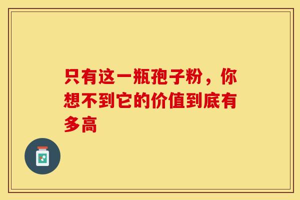 只有这一瓶孢子粉，你想不到它的价值到底有多高