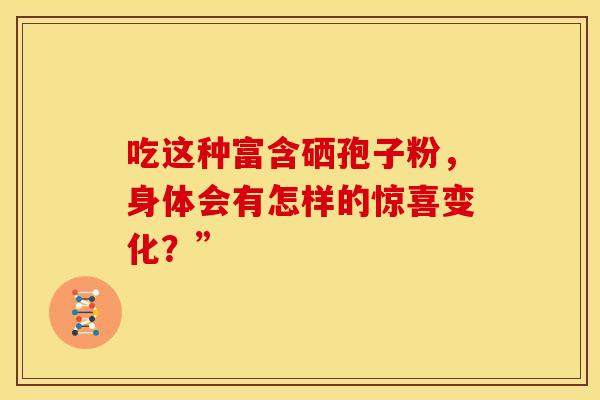 吃这种富含硒孢子粉，身体会有怎样的惊喜变化？”
