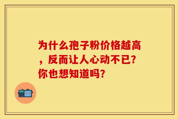 为什么孢子粉价格越高，反而让人心动不已？你也想知道吗？
