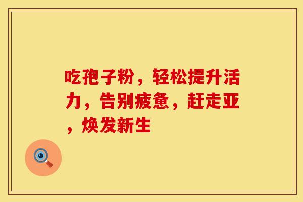 吃孢子粉，轻松提升活力，告别疲惫，赶走亚，焕发新生