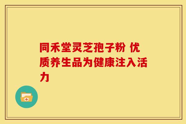 同禾堂灵芝孢子粉 优质养生品为健康注入活力