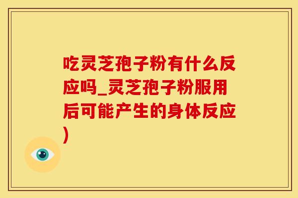 吃灵芝孢子粉有什么反应吗_灵芝孢子粉服用后可能产生的身体反应)