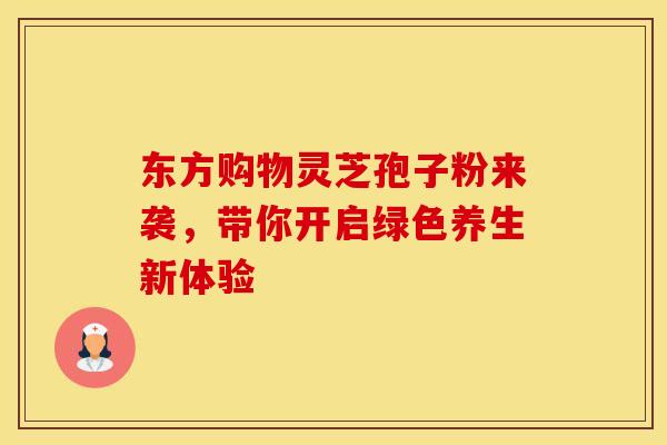 东方购物灵芝孢子粉来袭，带你开启绿色养生新体验