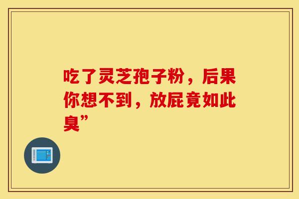 吃了灵芝孢子粉，后果你想不到，放屁竟如此臭”