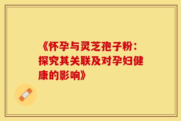 《怀孕与灵芝孢子粉：探究其关联及对孕妇健康的影响》