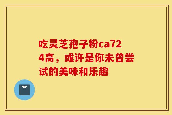 吃灵芝孢子粉ca724高，或许是你未曾尝试的美味和乐趣