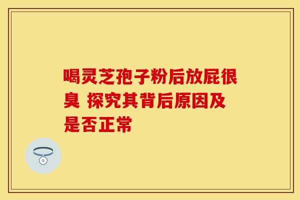 喝灵芝孢子粉后放屁很臭 探究其背后原因及是否正常