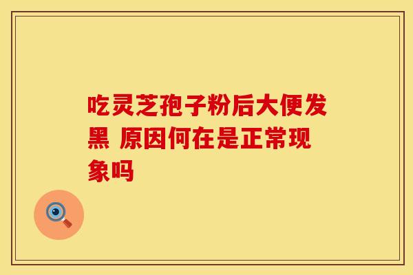 吃灵芝孢子粉后大便发黑 原因何在是正常现象吗