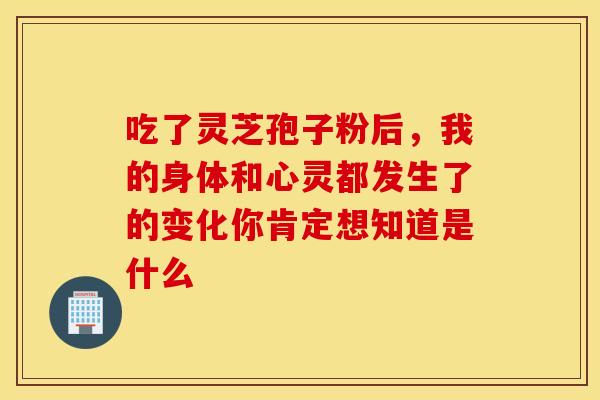 吃了灵芝孢子粉后，我的身体和心灵都发生了的变化你肯定想知道是什么