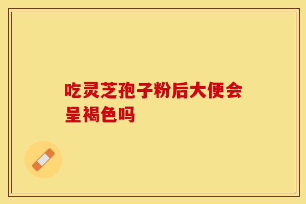 吃灵芝孢子粉后大便会呈褐色吗