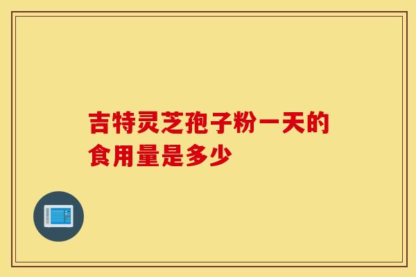 吉特灵芝孢子粉一天的食用量是多少