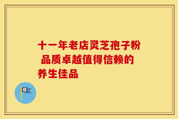 十一年老店灵芝孢子粉 品质卓越值得信赖的养生佳品