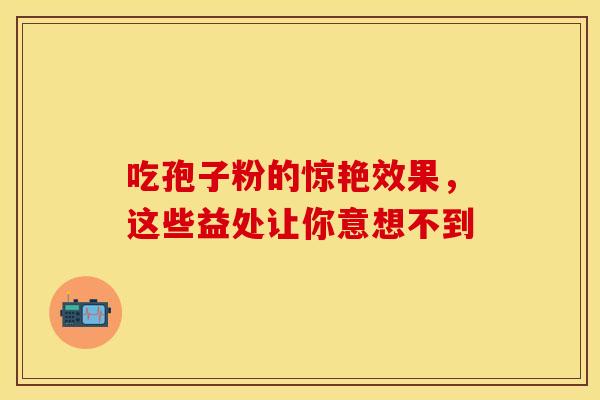 吃孢子粉的惊艳效果，这些益处让你意想不到