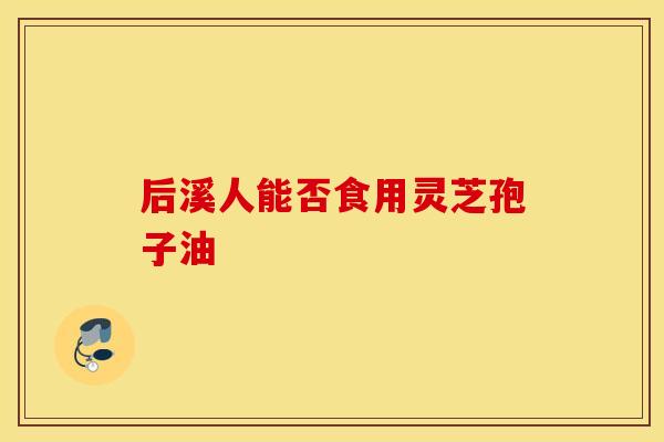 后溪人能否食用灵芝孢子油