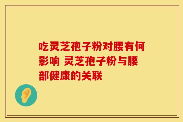 吃灵芝孢子粉对腰有何影响 灵芝孢子粉与腰部健康的关联