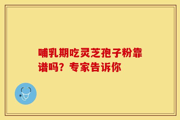 哺乳期吃灵芝孢子粉靠谱吗？专家告诉你