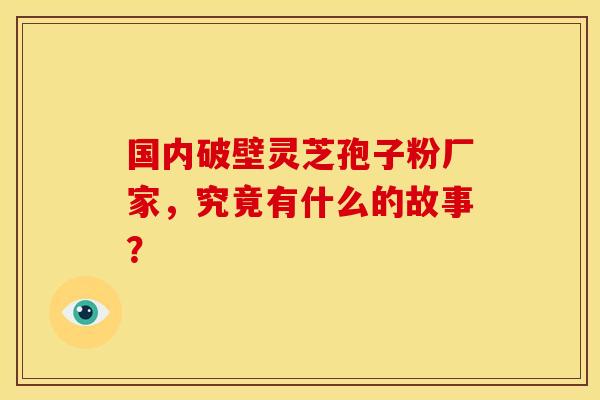 国内破壁灵芝孢子粉厂家，究竟有什么的故事？