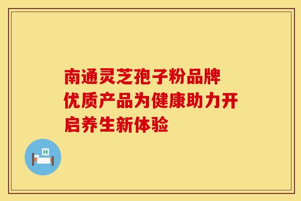 南通灵芝孢子粉品牌 优质产品为健康助力开启养生新体验