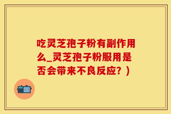 吃灵芝孢子粉有副作用么_灵芝孢子粉服用是否会带来不良反应？)