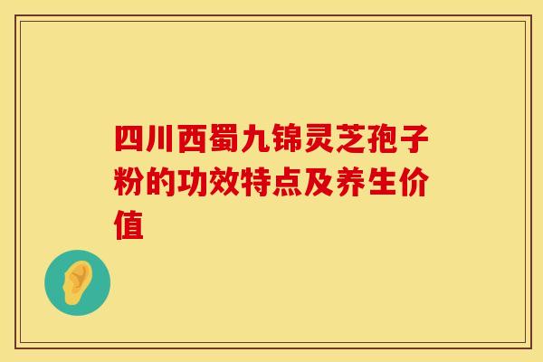 四川西蜀九锦灵芝孢子粉的功效特点及养生价值