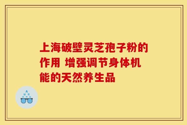 上海破壁灵芝孢子粉的作用 增强调节身体机能的天然养生品