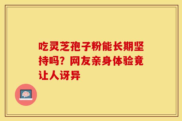 吃灵芝孢子粉能长期坚持吗？网友亲身体验竟让人讶异