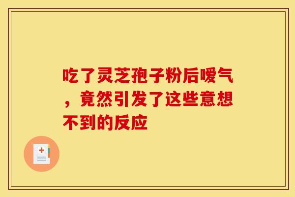 吃了灵芝孢子粉后嗳气，竟然引发了这些意想不到的反应