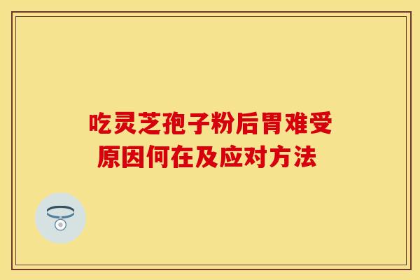吃灵芝孢子粉后胃难受 原因何在及应对方法