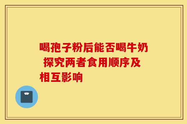 喝孢子粉后能否喝牛奶 探究两者食用顺序及相互影响