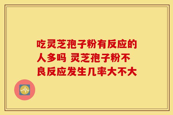 吃灵芝孢子粉有反应的人多吗 灵芝孢子粉不良反应发生几率大不大 吃灵芝孢子粉有反应的人多吗 灵芝孢子粉不良反应发生几率大不大