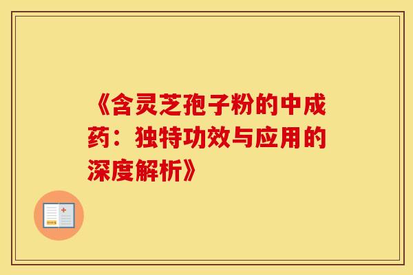 《含灵芝孢子粉的中成药：独特功效与应用的深度解析》