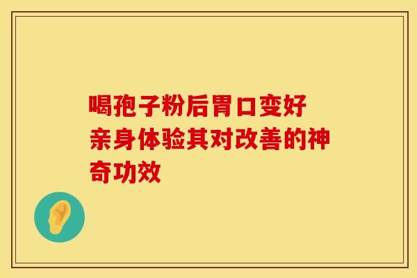 喝孢子粉后胃口变好 亲身体验其对改善的神奇功效