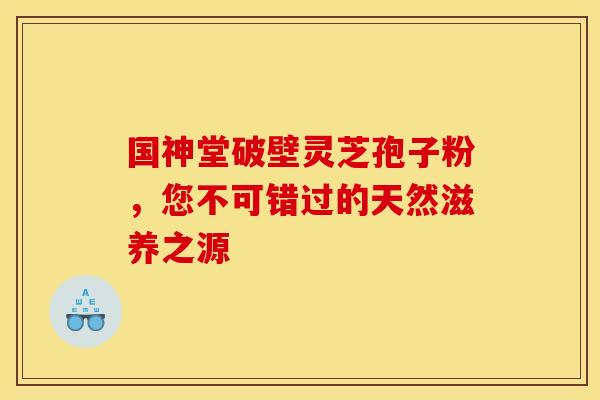 国神堂破壁灵芝孢子粉，您不可错过的天然滋养之源