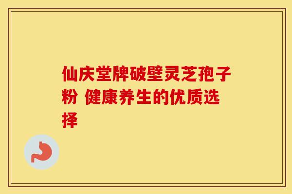 仙庆堂牌破壁灵芝孢子粉 健康养生的优质选择