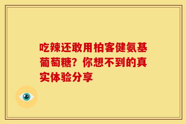 吃辣还敢用柏客健氨基葡萄糖?你想不到的真实体验分享 吃辣还敢用柏客健氨基葡萄糖?你想不到的真实体验分享