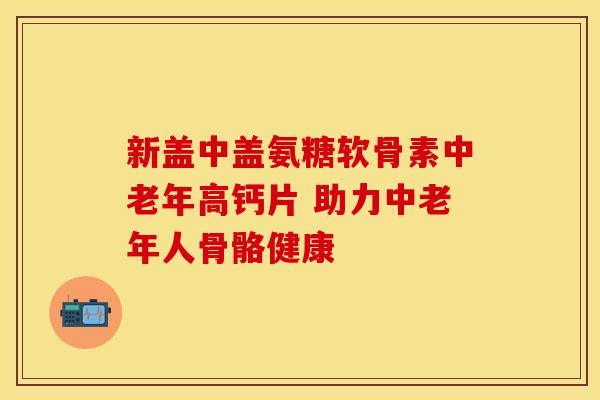 新盖中盖氨糖软骨素中老年高钙片 助力中老年人骨骼健康 新盖中盖氨糖软骨素中老年高钙片 助力中老年人骨骼健康