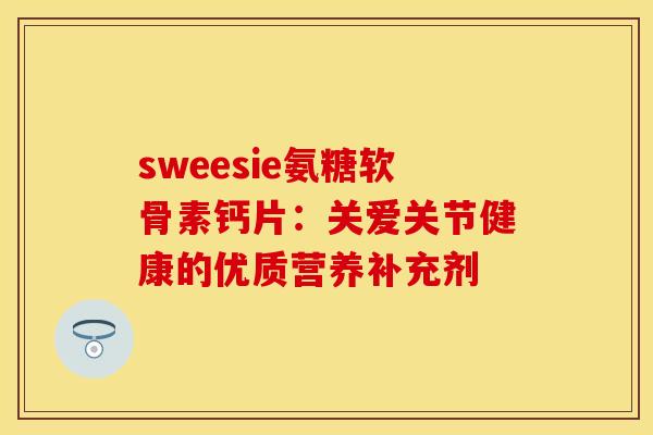 sweesie氨糖软骨素钙片：关爱关节健康的优质营养补充剂