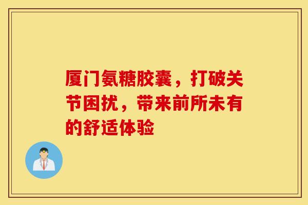 厦门氨糖胶囊，打破关节困扰，带来前所未有的舒适体验
