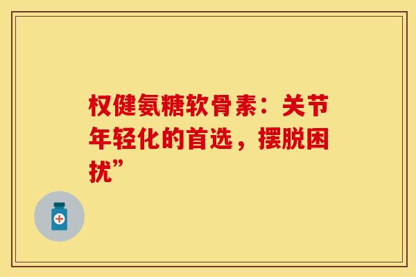 权健氨糖软骨素：关节年轻化的首选，摆脱困扰”