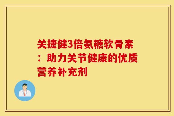 关捷健3倍氨糖软骨素：助力关节健康的优质营养补充剂