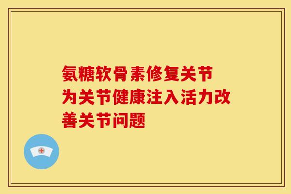 氨糖软骨素修复关节 为关节健康注入活力改善关节问题