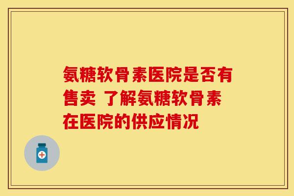 氨糖软骨素医院是否有售卖 了解氨糖软骨素在医院的供应情况